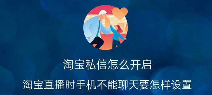 淘宝私信怎么开启 淘宝直播时手机不能聊天要怎样设置？